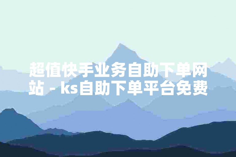 超值快手业务自助下单网站 - ks自助下单平台免费体验
