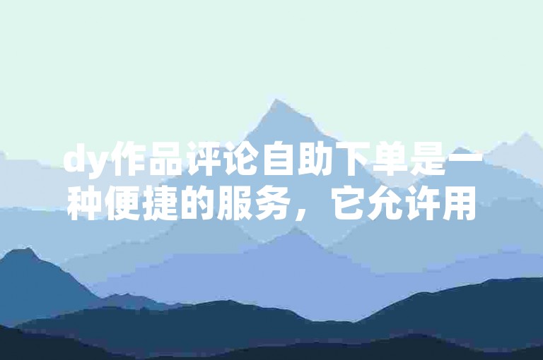 dy作品评论自助下单是一种便捷的服务，它允许用户通过简单的操作快速获得作品的评论。