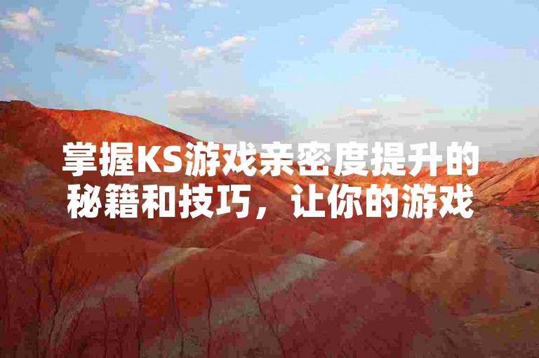 掌握KS游戏亲密度提升的秘籍和技巧，让你的游戏体验更加丰富和有趣。