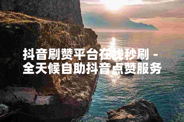 抖音刷赞平台在线秒刷 - 全天候自助抖音点赞服务