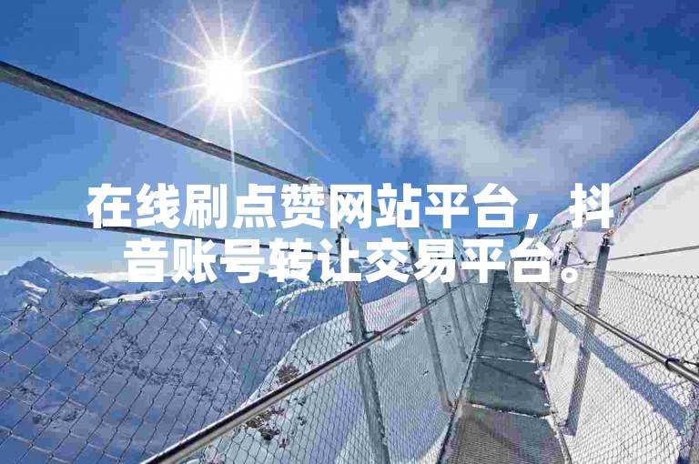在线刷点赞网站平台，抖音账号转让交易平台。
