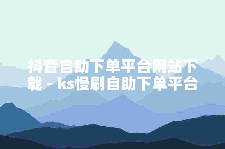 抖音自助下单平台网站下载 - ks慢刷自助下单平台