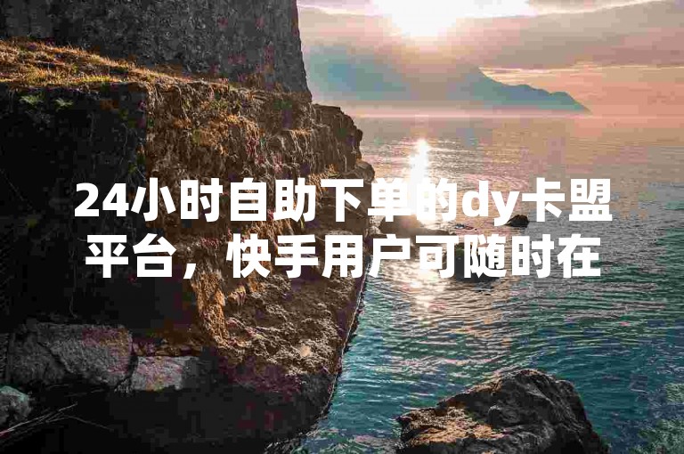 24小时自助下单的dy卡盟平台，快手用户可随时在线下单。
