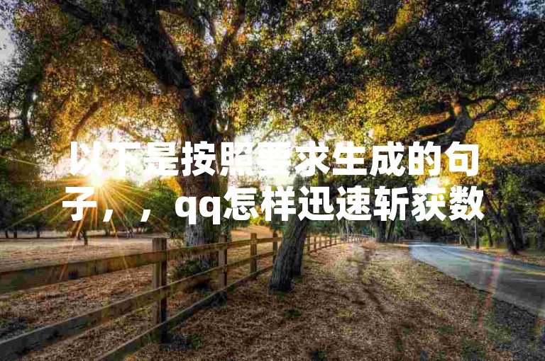 以下是按照要求生成的句子，，qq怎样迅速斩获数万赞于主页（快速收获几万赞的QQ主页秘籍）