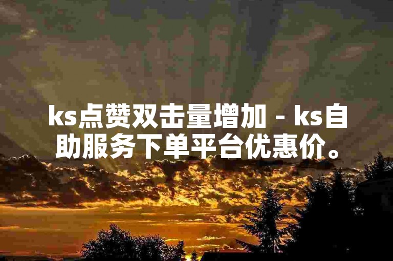 ks点赞双击量增加 - ks自助服务下单平台优惠价。