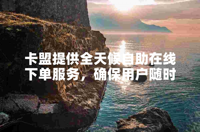 卡盟提供全天候自助在线下单服务，确保用户随时随地都能便捷地获取所需服务。