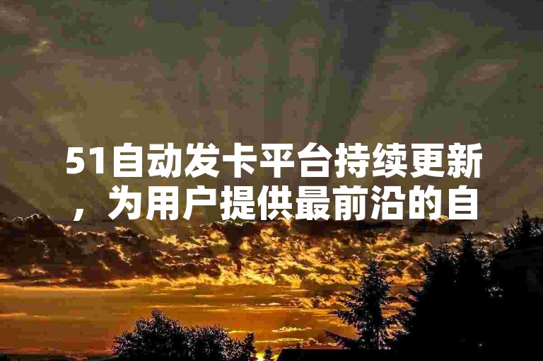 51自动发卡平台持续更新，为用户提供最前沿的自动发卡技术资讯。