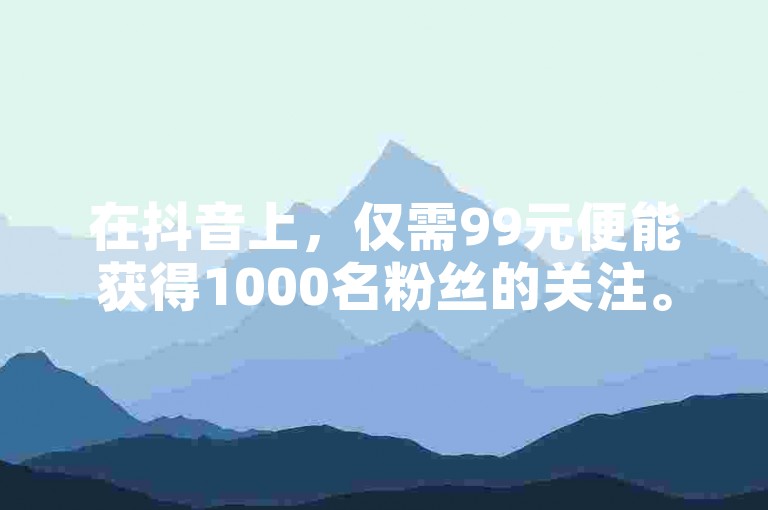 在抖音上，仅需99元便能获得1000名粉丝的关注。