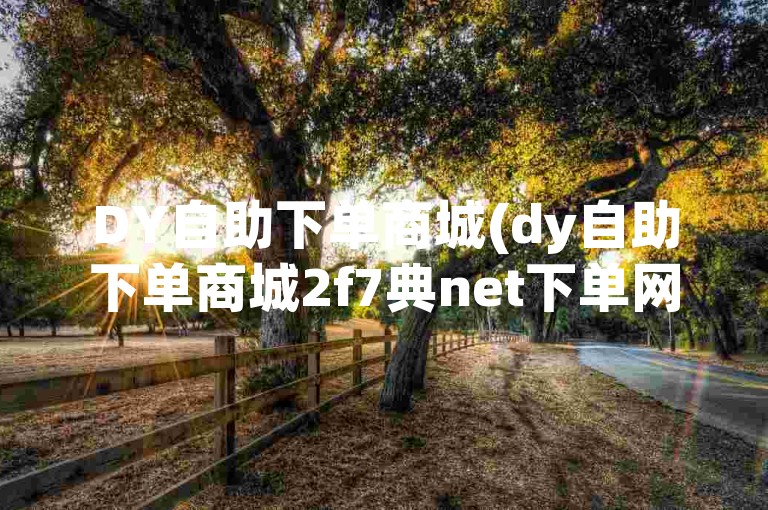 DY自助下单商城(dy自助下单商城2f7典net下单网址)是一个便捷的在线购物平台，提供多种商品供用户选择。