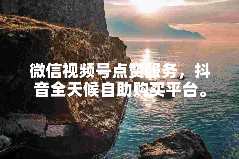 微信视频号点赞服务，抖音全天候自助购买平台。