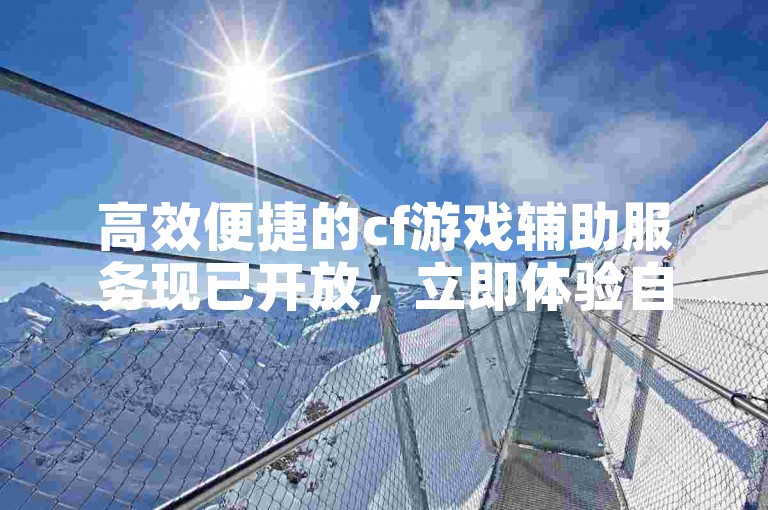 高效便捷的cf游戏辅助服务现已开放，立即体验自助下单的快速响应。