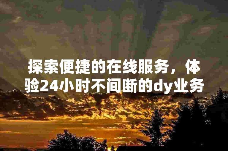 探索便捷的在线服务，体验24小时不间断的dy业务自助下单平台。
