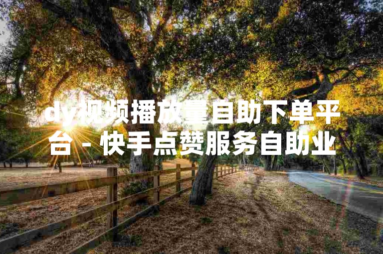 dy视频播放量自助下单平台 - 快手点赞服务自助业务免费网站