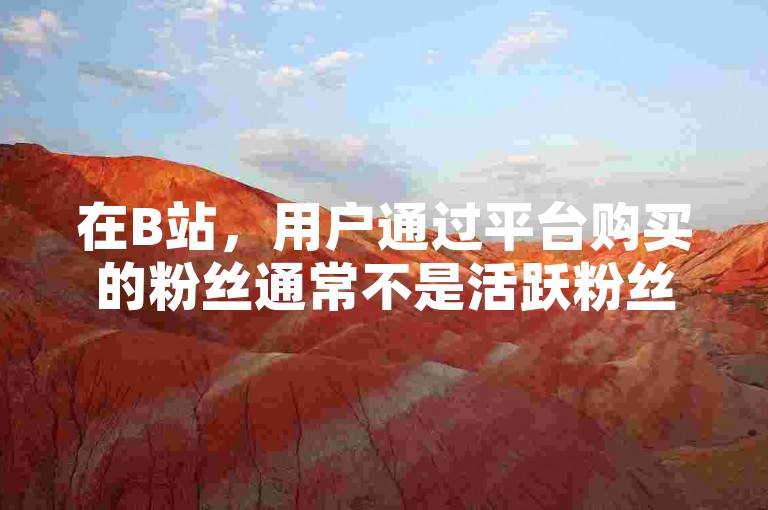 在B站，用户通过平台购买的粉丝通常不是活跃粉丝。