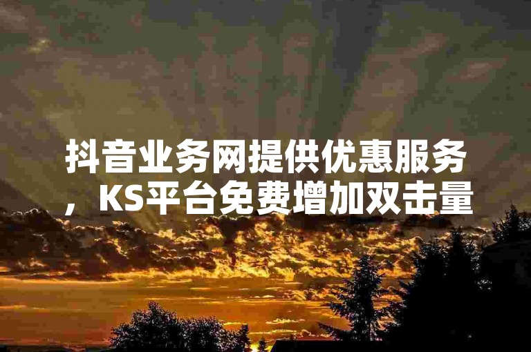 抖音业务网提供优惠服务，KS平台免费增加双击量。