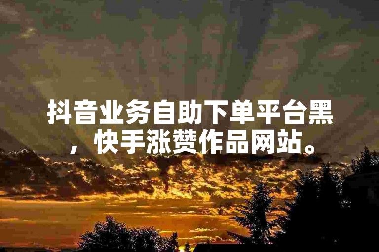 抖音业务自助下单平台黑，快手涨赞作品网站。