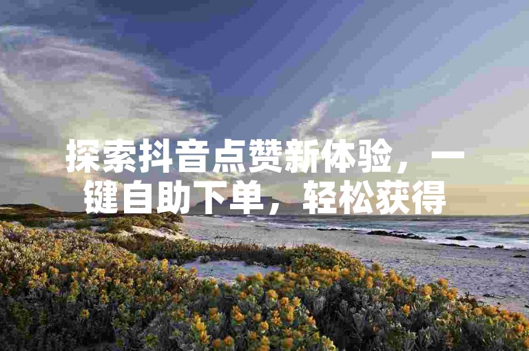 探索抖音点赞新体验，一键自助下单，轻松获得50次双击支持，让你的内容瞬间走红！