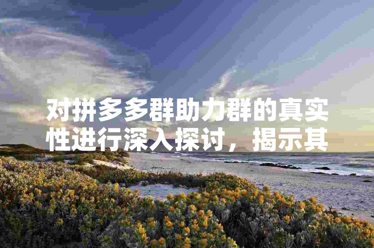 对拼多多群助力群的真实性进行深入探讨，揭示其背后可能存在的风险与问题。