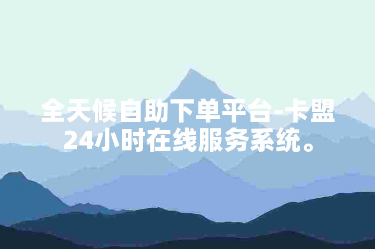 全天候自助下单平台-卡盟24小时在线服务系统。