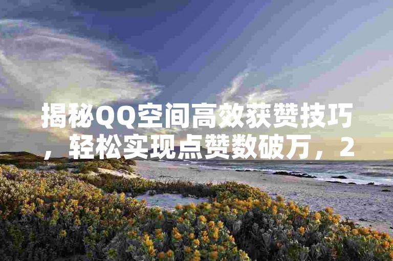 揭秘QQ空间高效获赞技巧，轻松实现点赞数破万，2024年必备技能！