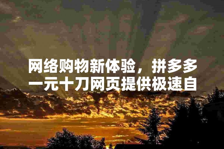 网络购物新体验，拼多多一元十刀网页提供极速自助下单服务，QQ下单业务平台带来免费空间赞。