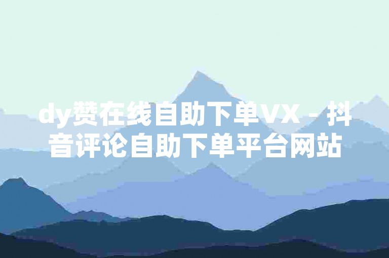 dy赞在线自助下单VX - 抖音评论自助下单平台网站免费，提供便捷的点赞与评论服务。