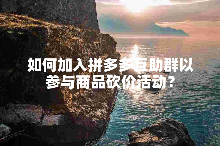 如何加入拼多多互助群以参与商品砍价活动？