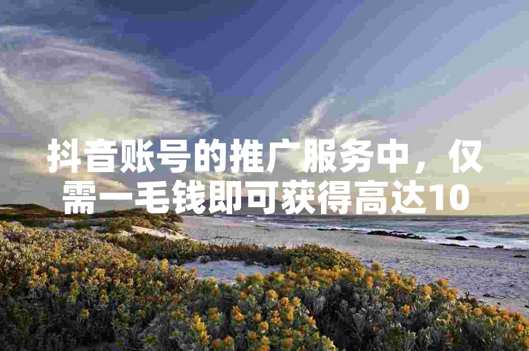 抖音账号的推广服务中，仅需一毛钱即可获得高达10000次的播放量，同时提供抖音号买卖交易平台。