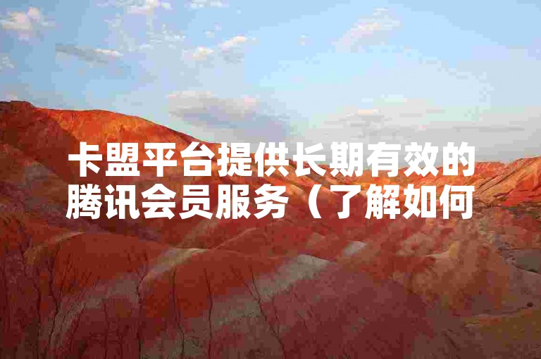 卡盟平台提供长期有效的腾讯会员服务（了解如何在卡盟上刷取永久腾讯会员）。