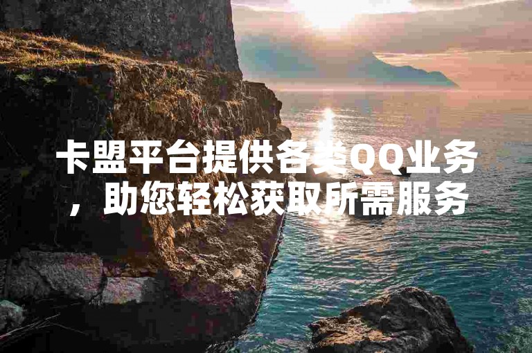 卡盟平台提供各类QQ业务，助您轻松获取所需服务。