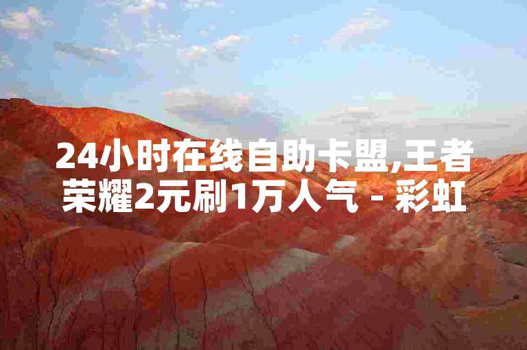24小时在线自助卡盟,王者荣耀2元刷1万人气 - 彩虹云商城刷客量如何计算 - 发卡网自动发卡平台推荐