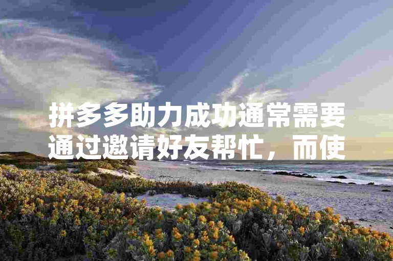 拼多多助力成功通常需要通过邀请好友帮忙，而使用{pdd助力网站}可能违反平台规定且存在风险。