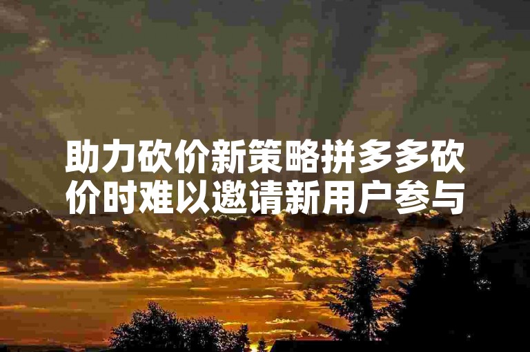 助力砍价新策略拼多多砍价时难以邀请新用户参与?