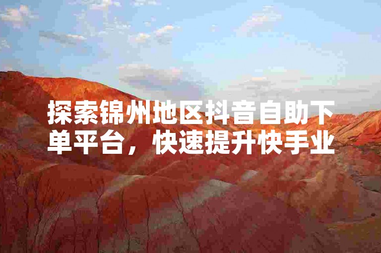 探索锦州地区抖音自助下单平台，快速提升快手业务影响力。