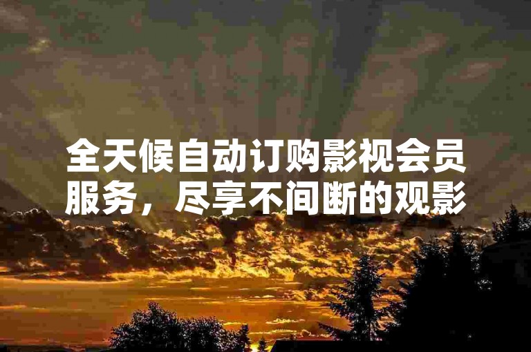 全天候自动订购影视会员服务，尽享不间断的观影乐趣。