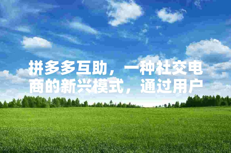 拼多多互助，一种社交电商的新兴模式，通过用户间的互动与分享，实现商品推广和销售。
