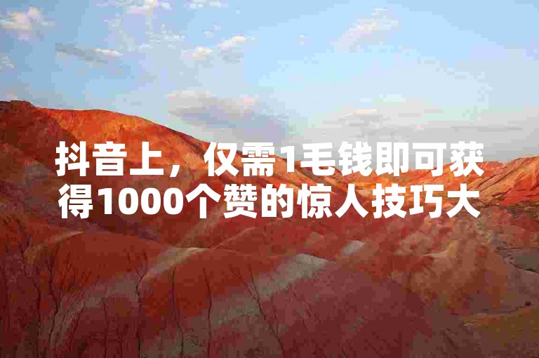 抖音上，仅需1毛钱即可获得1000个赞的惊人技巧大公开！2024年必备攻略。