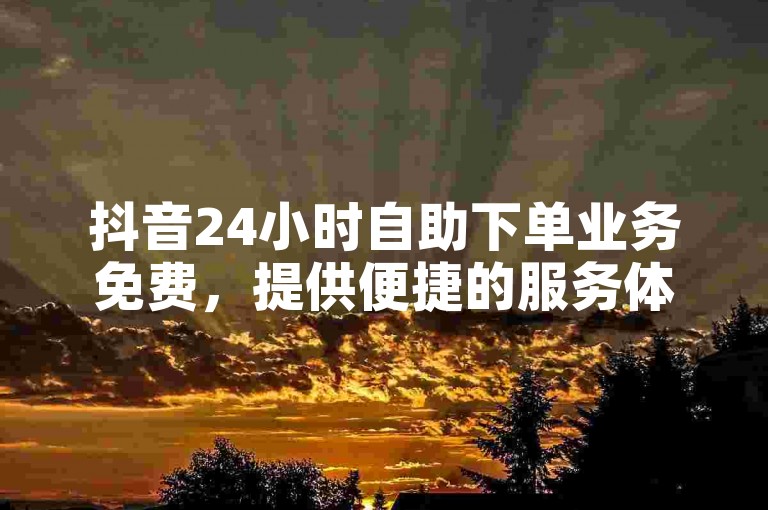 抖音24小时自助下单业务免费，提供便捷的服务体验。