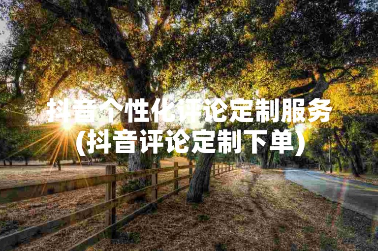 抖音个性化评论定制服务(抖音评论定制下单)