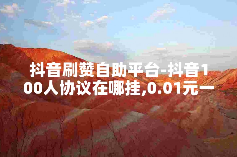 抖音刷赞自助平台-抖音100人协议在哪挂,0.01元一万赞平台