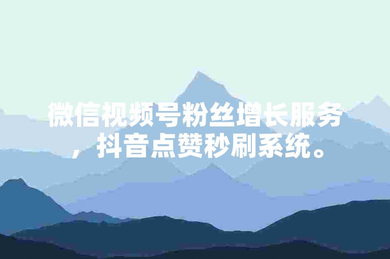 微信视频号粉丝增长服务，抖音点赞秒刷系统。
