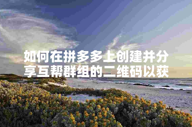 如何在拼多多上创建并分享互帮群组的二维码以获得助力？