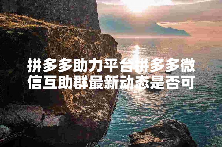 拼多多助力平台拼多多微信互助群最新动态是否可信？