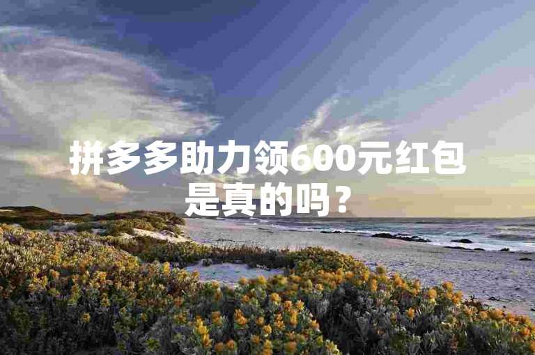 拼多多助力领600元红包是真的吗？
