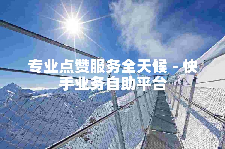 专业点赞服务全天候 - 快手业务自助平台