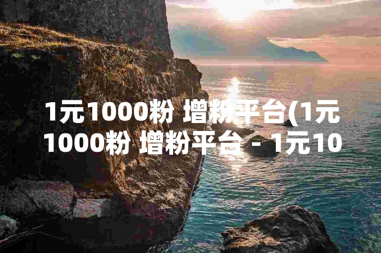 1元1000粉 增粉平台(1元1000粉 增粉平台 - 1元1000粉 下单平台)