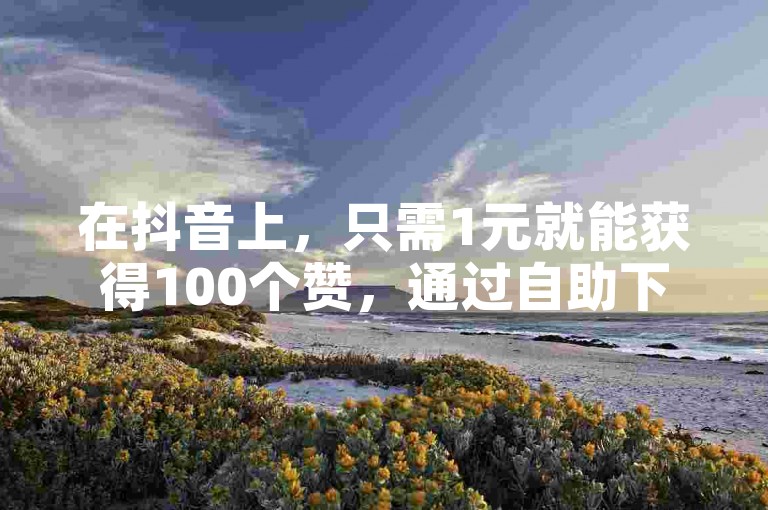 在抖音上，只需1元就能获得100个赞，通过自助下单网站轻松实现，百度一下即可找到相关服务。