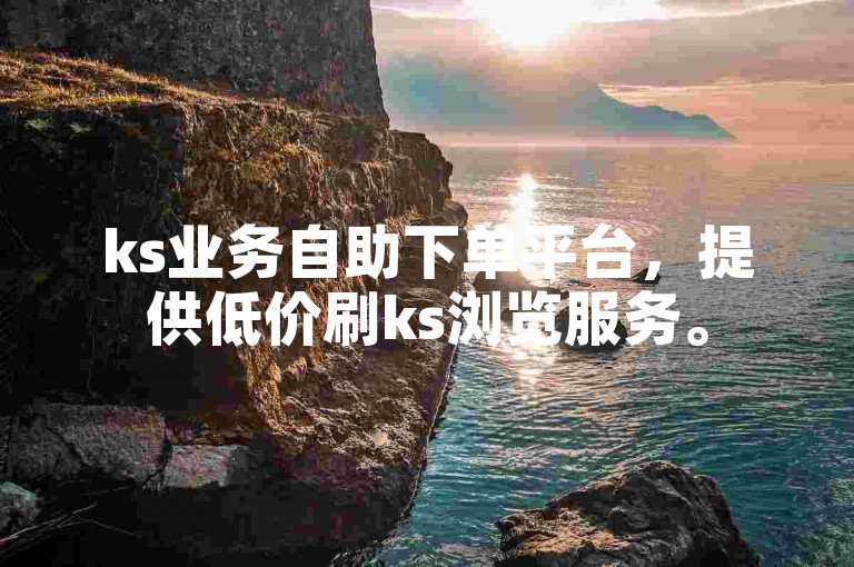 ks业务自助下单平台，提供低价刷ks浏览服务。
