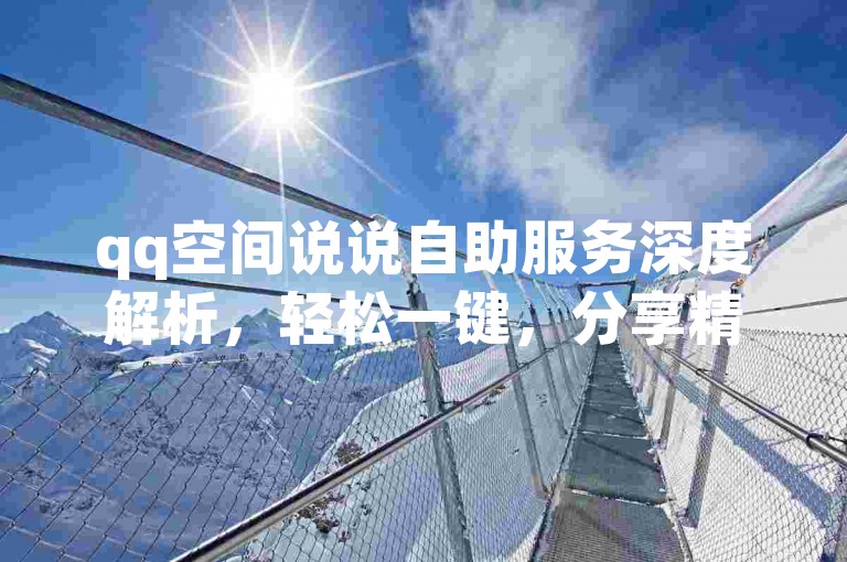 qq空间说说自助服务深度解析，轻松一键，分享精彩内容，激发朋友圈热烈讨论！2025必备技巧。