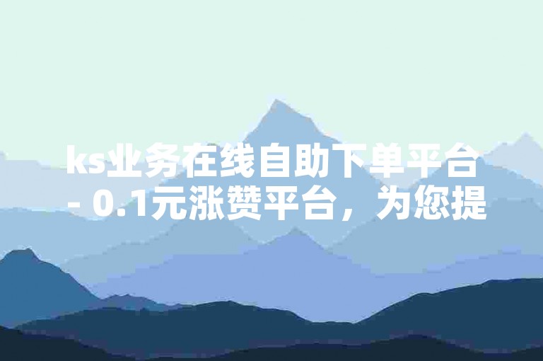 ks业务在线自助下单平台 - 0.1元涨赞平台，为您提供便捷、高效的服务体验。